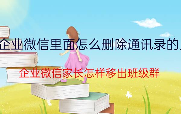 企业微信里面怎么删除通讯录的人 企业微信家长怎样移出班级群？